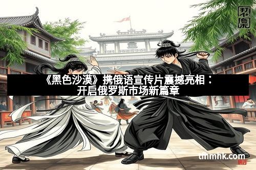 《黑色沙漠》携俄语宣传片震撼亮相：开启俄罗斯市场新篇章